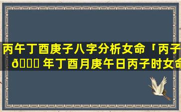 丙午丁酉庚子八字分析女命「丙子 🐟 年丁酉月庚午日丙子时女命」